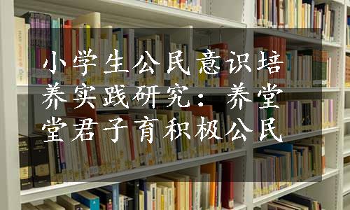 小学生公民意识培养实践研究：养堂堂君子育积极公民