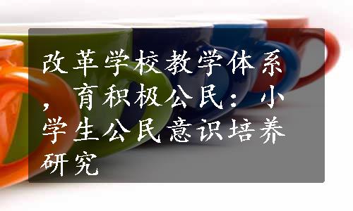 改革学校教学体系，育积极公民：小学生公民意识培养研究