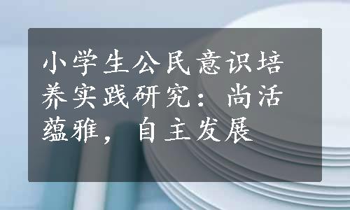 小学生公民意识培养实践研究：尚活蕴雅，自主发展