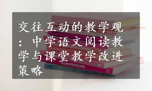 交往互动的教学观：中学语文阅读教学与课堂教学改进策略