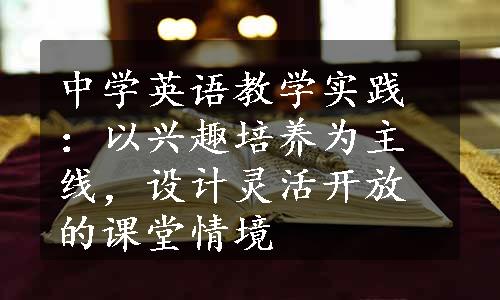 中学英语教学实践：以兴趣培养为主线，设计灵活开放的课堂情境