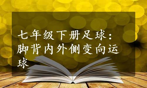 七年级下册足球：脚背内外侧变向运球