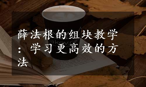 薛法根的组块教学：学习更高效的方法