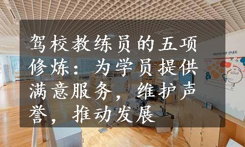 驾校教练员的五项修炼：为学员提供满意服务，维护声誉，推动发展