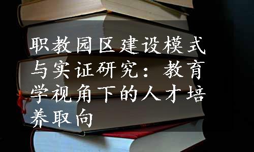 职教园区建设模式与实证研究：教育学视角下的人才培养取向