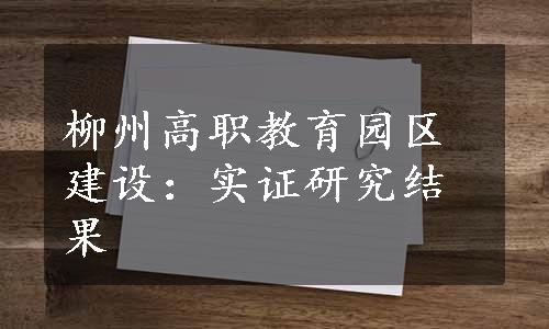 柳州高职教育园区建设：实证研究结果