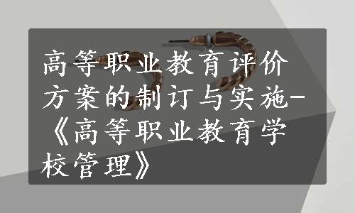 高等职业教育评价方案的制订与实施-《高等职业教育学校管理》