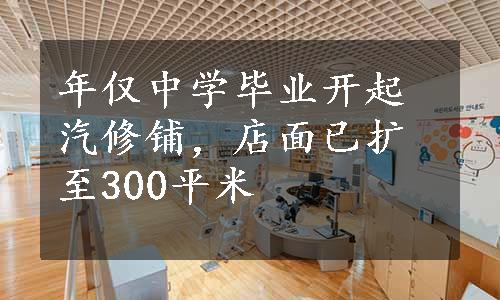 年仅中学毕业开起汽修铺，店面已扩至300平米