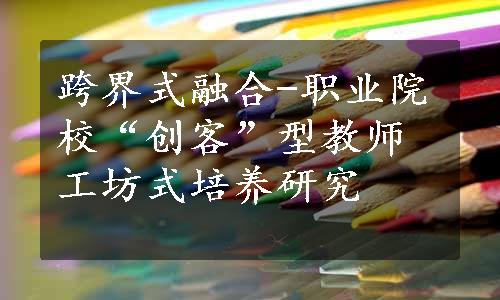 跨界式融合-职业院校“创客”型教师工坊式培养研究