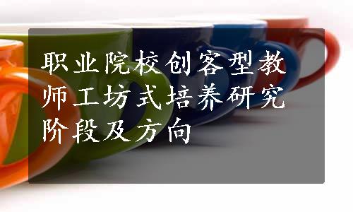 职业院校创客型教师工坊式培养研究阶段及方向