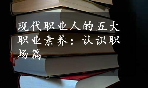 现代职业人的五大职业素养：认识职场篇