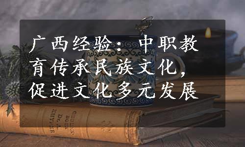 广西经验：中职教育传承民族文化，促进文化多元发展