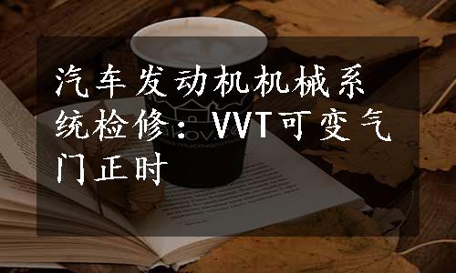 汽车发动机机械系统检修：VVT可变气门正时