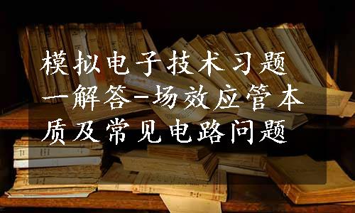 模拟电子技术习题一解答-场效应管本质及常见电路问题