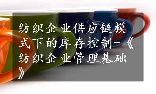 纺织企业供应链模式下的库存控制-《纺织企业管理基础》