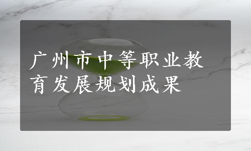 广州市中等职业教育发展规划成果