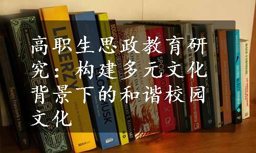 高职生思政教育研究：构建多元文化背景下的和谐校园文化