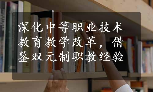 深化中等职业技术教育教学改革，借鉴双元制职教经验