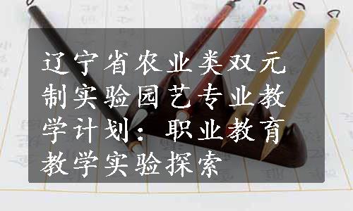 辽宁省农业类双元制实验园艺专业教学计划：职业教育教学实验探索