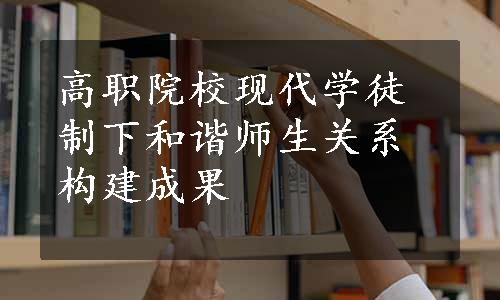 高职院校现代学徒制下和谐师生关系构建成果