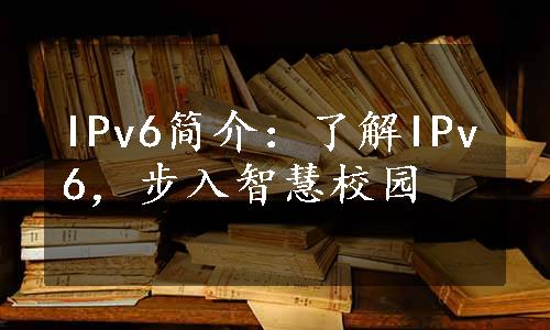 IPv6简介：了解IPv6，步入智慧校园