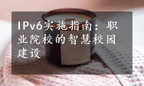 IPv6实施指南：职业院校的智慧校园建设