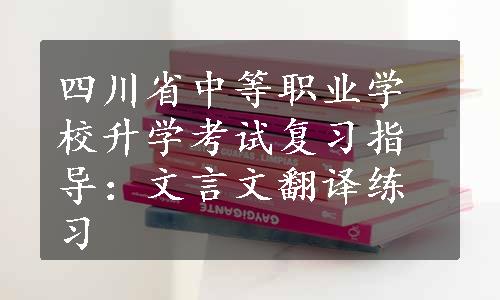 四川省中等职业学校升学考试复习指导：文言文翻译练习