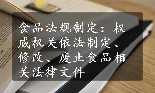 食品法规制定：权威机关依法制定、修改、废止食品相关法律文件