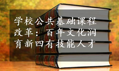 学校公共基础课程改革：百年文化润育新四有技能人才