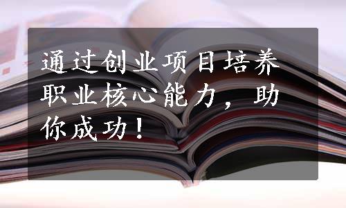 通过创业项目培养职业核心能力，助你成功！