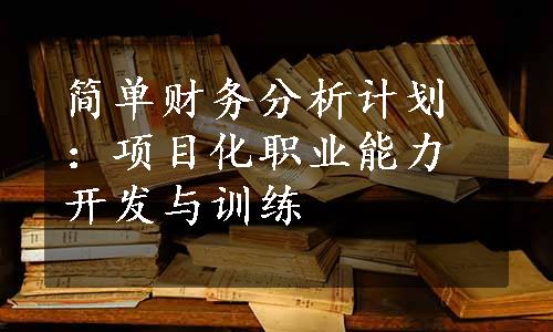 简单财务分析计划：项目化职业能力开发与训练