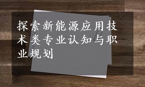 探索新能源应用技术类专业认知与职业规划