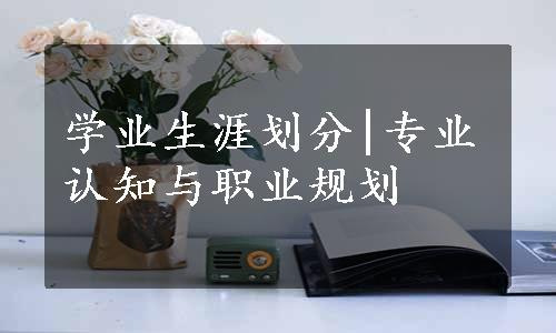 学业生涯划分|专业认知与职业规划