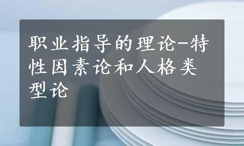 职业指导的理论-特性因素论和人格类型论