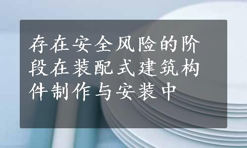 存在安全风险的阶段在装配式建筑构件制作与安装中