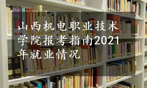 山西机电职业技术学院报考指南2021年就业情况