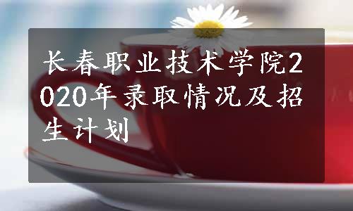 长春职业技术学院2020年录取情况及招生计划