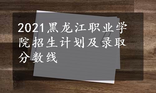 2021黑龙江职业学院招生计划及录取分数线