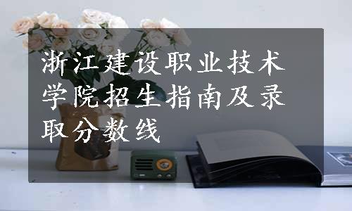 浙江建设职业技术学院招生指南及录取分数线