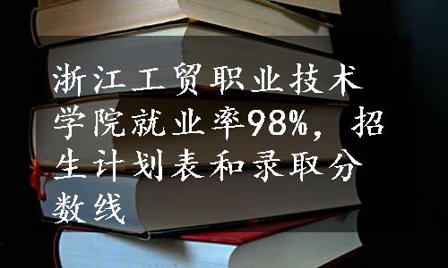 浙江工贸职业技术学院就业率98%，招生计划表和录取分数线