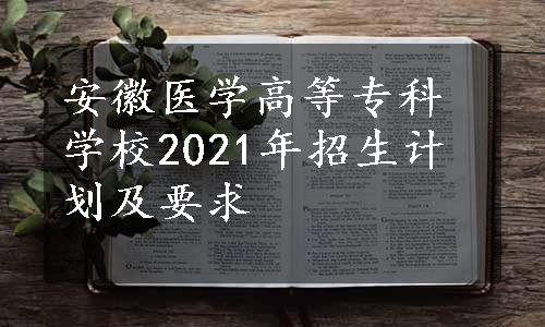 安徽医学高等专科学校2021年招生计划及要求