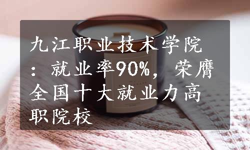 九江职业技术学院：就业率90%，荣膺全国十大就业力高职院校