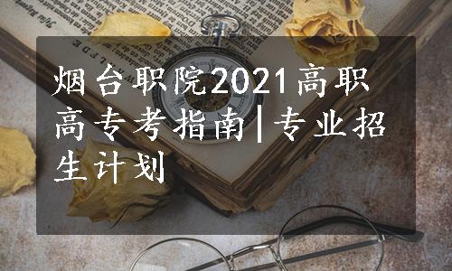 烟台职院2021高职高专考指南|专业招生计划