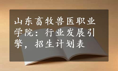 山东畜牧兽医职业学院：行业发展引擎，招生计划表