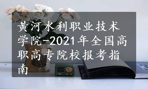 黄河水利职业技术学院-2021年全国高职高专院校报考指南