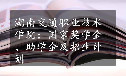 湖南交通职业技术学院：国家奖学金、助学金及招生计划