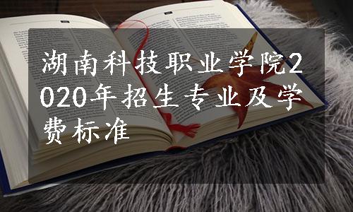 湖南科技职业学院2020年招生专业及学费标准