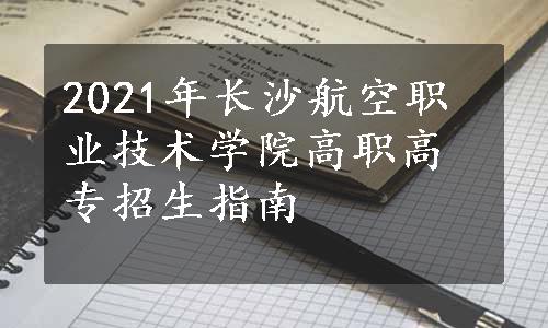 2021年长沙航空职业技术学院高职高专招生指南