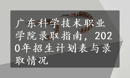 广东科学技术职业学院录取指南，2020年招生计划表与录取情况