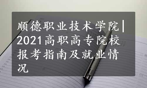 顺德职业技术学院|2021高职高专院校报考指南及就业情况